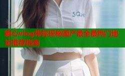 糖心vlog带你探秘国产最全最热门地址推荐指南