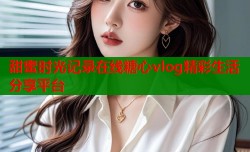 甜蜜时光记录在线糖心vlog精彩生活分享平台
