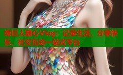 绿巨人糖心Vlog：记录生活，分享快乐，社交互动一站式平台