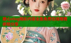 糖心vlog精彩内容全集免费在线观看体验分享