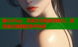 糖心Vlog：不良少女的独特魅力，探索麻豆视频的多样内容