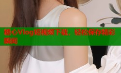 糖心Vlog短视频下载，轻松保存精彩瞬间