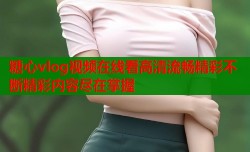 糖心vlog视频在线看高清流畅精彩不断精彩内容尽在掌握