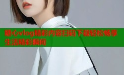 糖心vlog精彩内容扫码下载轻松畅享生活精彩瞬间