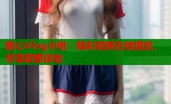 糖心Vlog小桃：精彩视频在线播放，尽享甜蜜体验