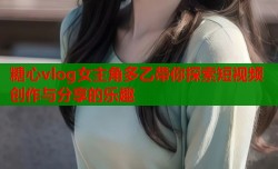 糖心vlog女主角多乙带你探索短视频创作与分享的乐趣