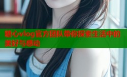 糖心vlog官方团队带你探索生活中的美好与感动