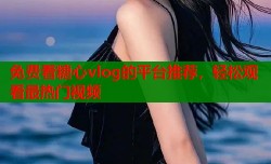 免费看糖心vlog的平台推荐，轻松观看最热门视频