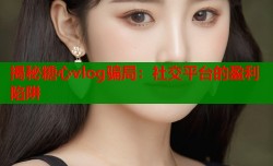 揭秘糖心vlog骗局：社交平台的盈利陷阱