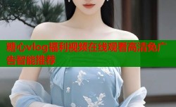 糖心vlog福利视频在线观看高清免广告智能推荐