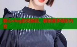 糖心vlog的兑换码，解锁更多精彩内容