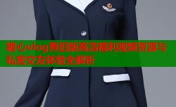 糖心vlog黄旧版高清福利视频资源与私密交友体验全解析