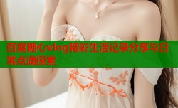 百度糖心vlog精彩生活记录分享与日常点滴探索