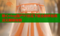 糖心vlog国产91丝瓜下载全新体验高清无限制观看