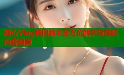 糖心Vlog黄旧版本全方位解析与精彩内容回顾