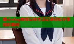 糖心vlog教你玩转生活记录轻松分享精彩瞬间