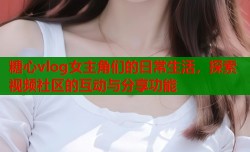 糖心vlog女主角们的日常生活，探索视频社区的互动与分享功能