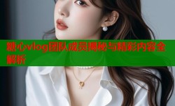 糖心vlog团队成员揭秘与精彩内容全解析