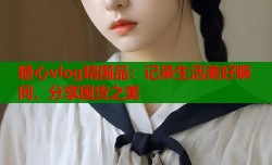 糖心vlog精国品：记录生活美好瞬间，分享国货之美