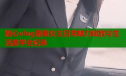糖心vlog最美女主日常魅力绽放与生活美学全纪录