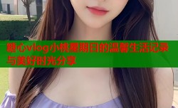糖心vlog小桃星期日的温馨生活记录与美好时光分享