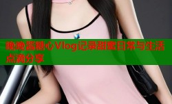 晚晚酱糖心Vlog记录甜蜜日常与生活点滴分享