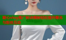 糖心vlog推广秘诀揭秘轻松提升曝光与粉丝互动