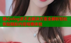 糖心vlog进不去解决方案全解析轻松恢复精彩内容观看体验