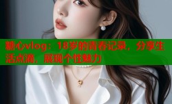 糖心vlog：18岁的青春记录，分享生活点滴，展现个性魅力