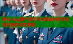 糖心vlog国产原创平台精彩内容分享轻松创作尽在掌握