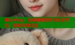 糖心Vlog：全球视频创作与社交平台，轻松分享生活