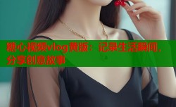 糖心视频vlog黄版：记录生活瞬间，分享创意故事