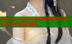 糖心vlog NANA在线高清视频分享轻松记录生活精彩瞬间