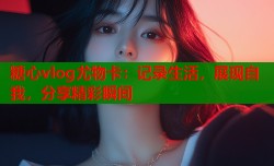 糖心vlog尤物卡：记录生活，展现自我，分享精彩瞬间