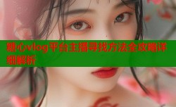 糖心vlog平台主播寻找方法全攻略详细解析
