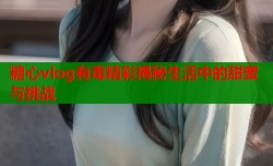 糖心vlog有毒精彩揭秘生活中的甜蜜与挑战
