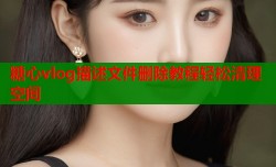 糖心vlog描述文件删除教程轻松清理空间