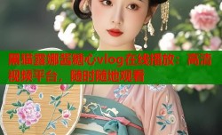 黑猫露娜酱糖心vlog在线播放：高清视频平台，随时随地观看