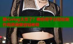 糖心vlog太贵了？教你用平台轻松制作高质视频省钱秘籍