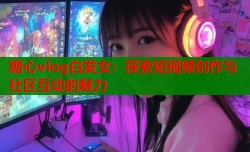 糖心vlog白发女：探索短视频创作与社区互动的魅力