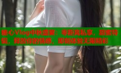 糖心Vlog中秋盛宴：零距离私享，甜蜜特辑，释放你的情感，即刻体验无限精彩
