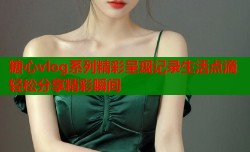糖心vlog系列精彩呈现记录生活点滴轻松分享精彩瞬间