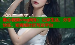 糖心视频vlog阿乐：记录生活，分享快乐，短视频社区互动平台