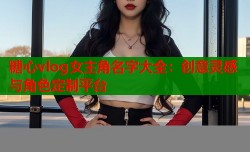 糖心vlog女主角名字大全：创意灵感与角色定制平台