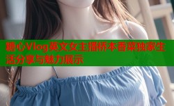 糖心Vlog英文女主播桥本香菜独家生活分享与魅力展示