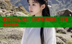 糖心vlog入口：记录生活瞬间，分享美好时光