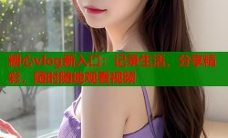 糖心vlog新入口：记录生活，分享精彩，随时随地观看视频
