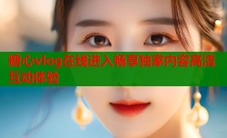 糖心vlog在线进入畅享独家内容高清互动体验