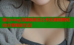 糖心vlog无限制高清上传无限观看轻松分享精彩生活