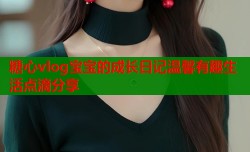 糖心vlog宝宝的成长日记温馨有趣生活点滴分享